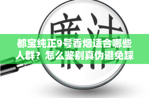 都宝纯正9号香烟适合哪些人群？怎么鉴别真伪避免踩坑？